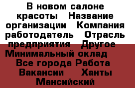 В новом салоне красоты › Название организации ­ Компания-работодатель › Отрасль предприятия ­ Другое › Минимальный оклад ­ 1 - Все города Работа » Вакансии   . Ханты-Мансийский